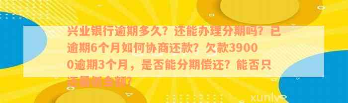 兴业银行逾期多久？还能办理分期吗？已逾期6个月如何协商还款？欠款39000逾期3个月，是否能分期偿还？能否只还最低金额？