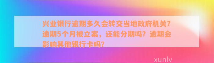 兴业银行逾期多久会转交当地政府机关？逾期5个月被立案，还能分期吗？逾期会影响其他银行卡吗？