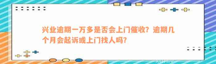 兴业逾期一万多是否会上门催收？逾期几个月会起诉或上门找人吗？