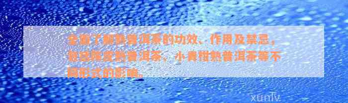 全面了解熟普洱茶的功效、作用及禁忌，包括陈皮熟普洱茶、小青柑熟普洱茶等不同形式的影响。