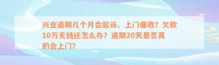 兴业逾期几个月会起诉、上门催收？欠款10万无钱还怎么办？逾期20天是否真的会上门？