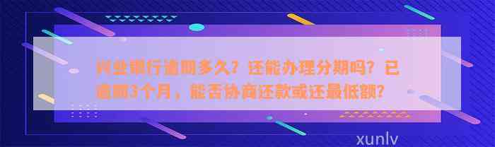 兴业银行逾期多久？还能办理分期吗？已逾期3个月，能否协商还款或还最低额？