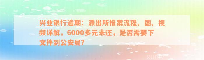 兴业银行逾期：派出所报案流程、图、视频详解，6000多元未还，是否需要下文件到公安局？