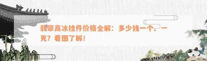 翡翠高冰挂件价格全解：多少钱一个、一克？看图了解！