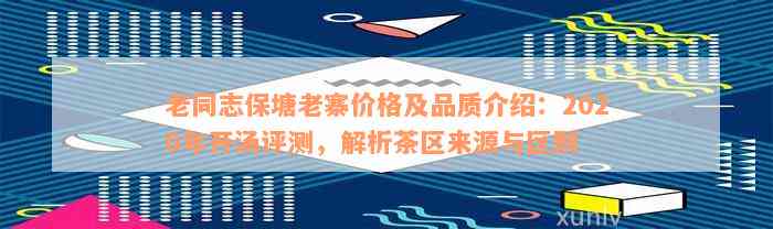 老同志保塘老寨价格及品质介绍：2020年开汤评测，解析茶区来源与区别