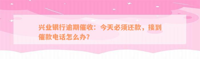 兴业银行逾期催收：今天必须还款，接到催款电话怎么办？