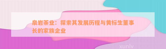 泉岩茶业：探索其发展历程与黄标生董事长的家族企业