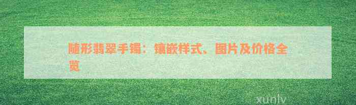 随形翡翠手镯：镶嵌样式、图片及价格全览