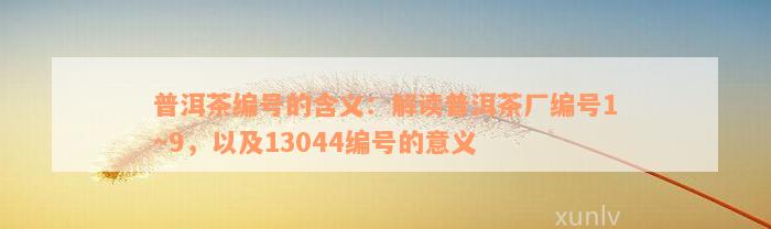 普洱茶编号的含义：解读普洱茶厂编号1~9，以及13044编号的意义