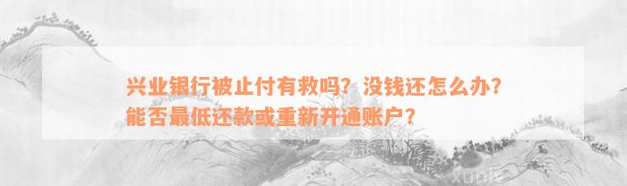 兴业银行被止付有救吗？没钱还怎么办？能否最低还款或重新开通账户？