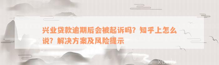 兴业贷款逾期后会被起诉吗？知乎上怎么说？解决方案及风险提示