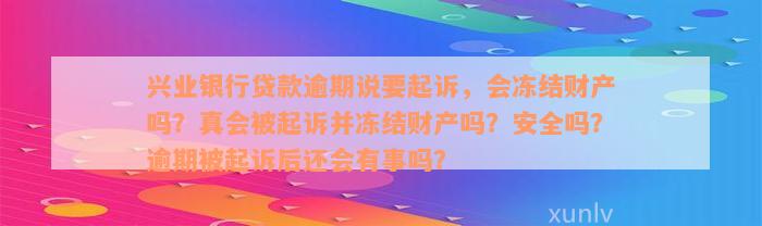 兴业银行贷款逾期说要起诉，会冻结财产吗？真会被起诉并冻结财产吗？安全吗？逾期被起诉后还会有事吗？