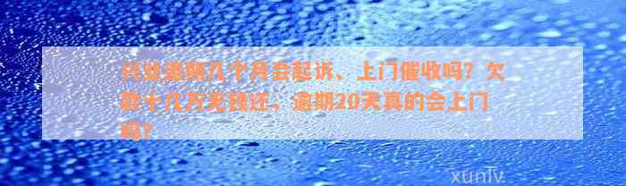 兴业逾期几个月会起诉、上门催收吗？欠款十几万无钱还，逾期20天真的会上门吗？