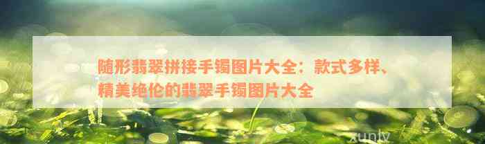 随形翡翠拼接手镯图片大全：款式多样、精美绝伦的翡翠手镯图片大全