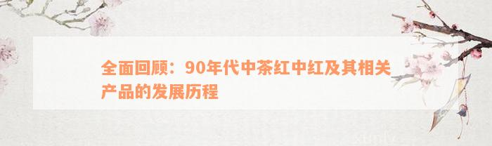 全面回顾：90年代中茶红中红及其相关产品的发展历程