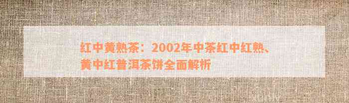 红中黄熟茶：2002年中茶红中红熟、黄中红普洱茶饼全面解析