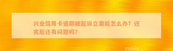 兴业信用卡逾期被起诉立案后怎么办？还完后还有问题吗？