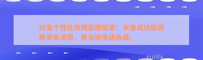 兴业个性化分期逾期后果：申请成功后旧账单未消除，需当地电话协商。