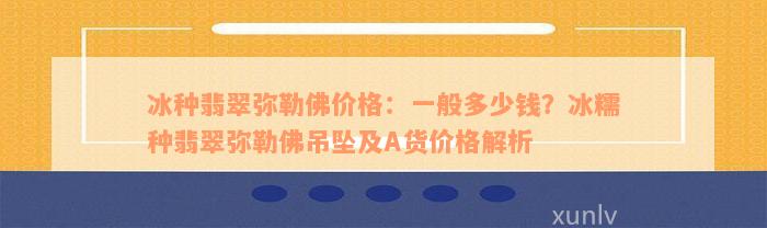 冰种翡翠弥勒佛价格：一般多少钱？冰糯种翡翠弥勒佛吊坠及A货价格解析