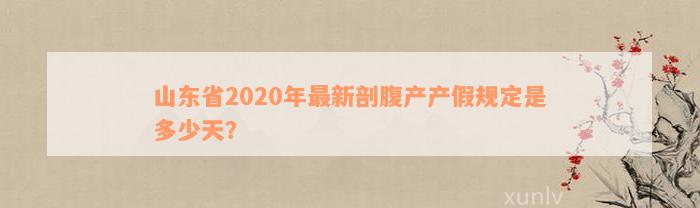 山东省2020年最新剖腹产产假规定是多少天？