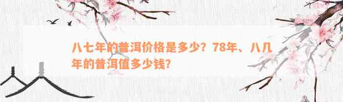 八七年的普洱价格是多少？78年、八几年的普洱值多少钱？