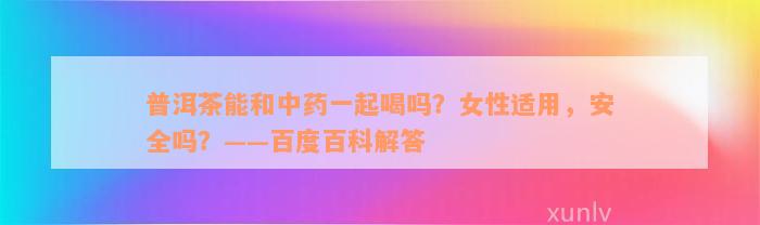 普洱茶能和中药一起喝吗？女性适用，安全吗？——百度百科解答