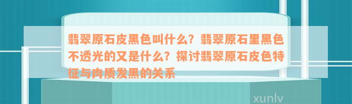 翡翠原石皮黑色叫什么？翡翠原石里黑色不透光的又是什么？探讨翡翠原石皮色特征与肉质发黑的关系