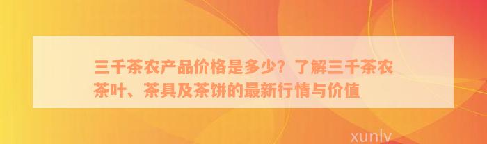 三千茶农产品价格是多少？了解三千茶农茶叶、茶具及茶饼的最新行情与价值