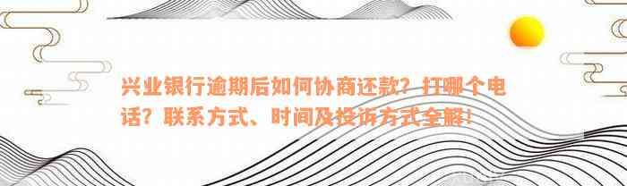 兴业银行逾期后如何协商还款？打哪个电话？联系方式、时间及投诉方式全解！