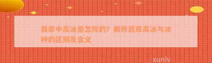 翡翠中高冰是怎样的？解析翡翠高冰与冰种的区别及含义