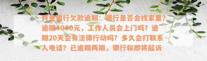 兴业银行欠款逾期：银行是否会找家里？逾期4000元，工作人员会上门吗？逾期20天会有法律行动吗？多久会打联系人电话？已逾期两期，银行称即将起诉