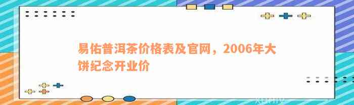 易佑普洱茶价格表及官网，2006年大饼纪念开业价