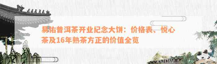 易佑普洱茶开业纪念大饼：价格表、悦心茶及16年熟茶方正的价值全览