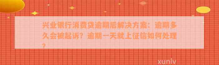 兴业银行消费贷逾期后解决方案：逾期多久会被起诉？逾期一天就上征信如何处理？