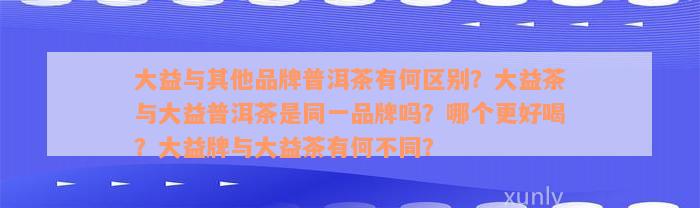 大益与其他品牌普洱茶有何区别？大益茶与大益普洱茶是同一品牌吗？哪个更好喝？大益牌与大益茶有何不同？