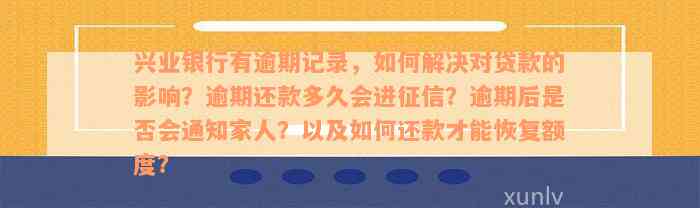 兴业银行有逾期记录，如何解决对贷款的影响？逾期还款多久会进征信？逾期后是否会通知家人？以及如何还款才能恢复额度？