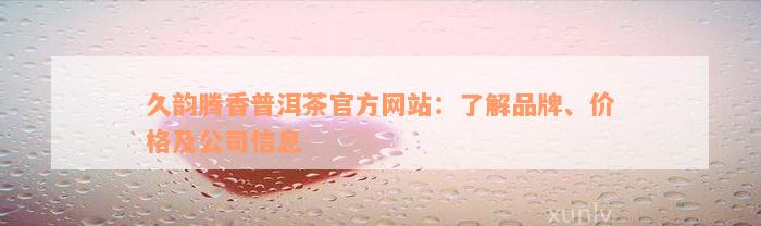 久韵腾香普洱茶官方网站：了解品牌、价格及公司信息