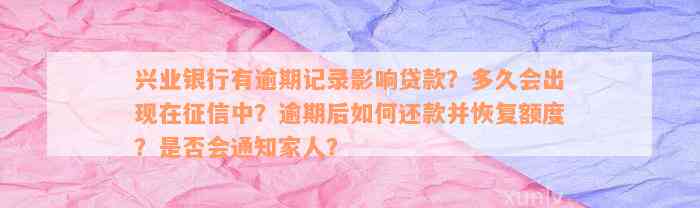 兴业银行有逾期记录影响贷款？多久会出现在征信中？逾期后如何还款并恢复额度？是否会通知家人？