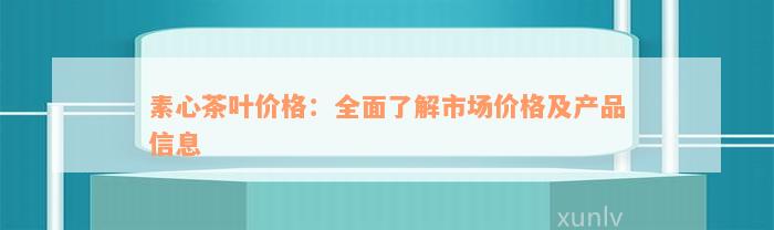 素心茶叶价格：全面了解市场价格及产品信息