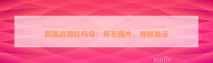 新疆战国红玛瑙：原石图片、视频展示