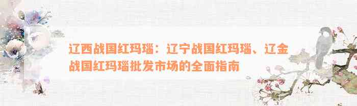 辽西战国红玛瑙：辽宁战国红玛瑙、辽金战国红玛瑙批发市场的全面指南