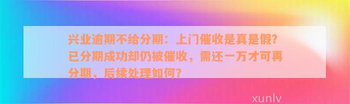 兴业逾期不给分期：上门催收是真是假？已分期成功却仍被催收，需还一万才可再分期，后续处理如何？