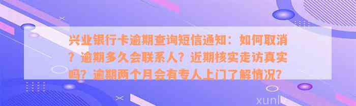 兴业银行卡逾期查询短信通知：如何取消？逾期多久会联系人？近期核实走访真实吗？逾期两个月会有专人上门了解情况？