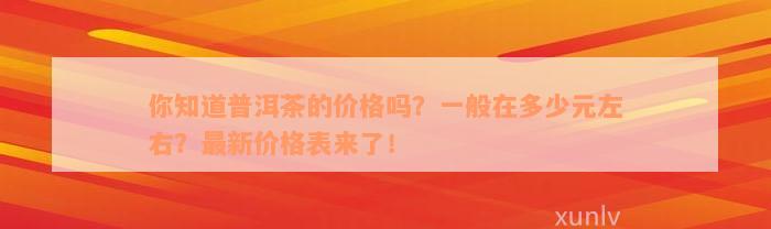 你知道普洱茶的价格吗？一般在多少元左右？最新价格表来了！