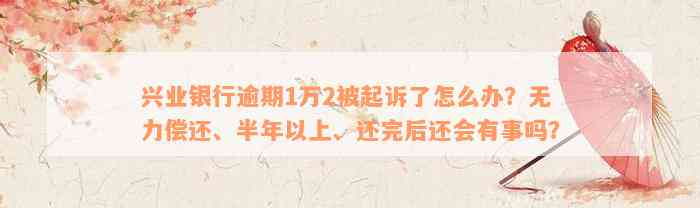 兴业银行逾期1万2被起诉了怎么办？无力偿还、半年以上、还完后还会有事吗？