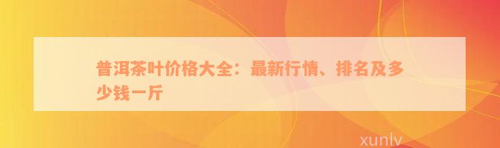 普洱茶叶价格大全：最新行情、排名及多少钱一斤