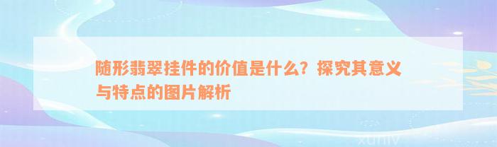 随形翡翠挂件的价值是什么？探究其意义与特点的图片解析