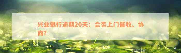 兴业银行逾期20天：会否上门催收、协商？