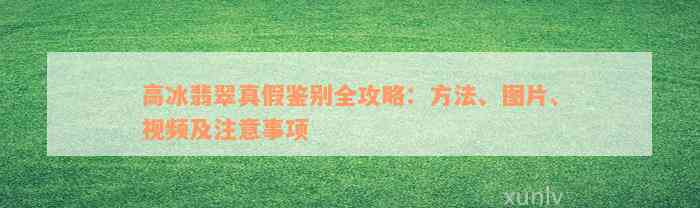 高冰翡翠真假鉴别全攻略：方法、图片、视频及注意事项