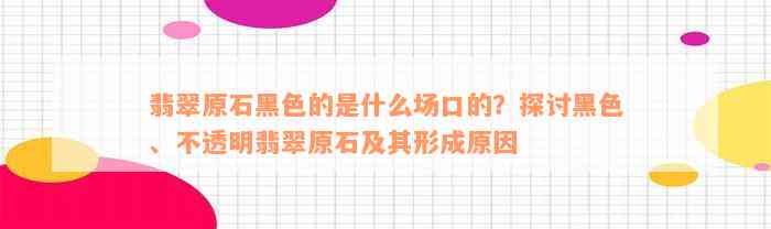 翡翠原石黑色的是什么场口的？探讨黑色、不透明翡翠原石及其形成原因